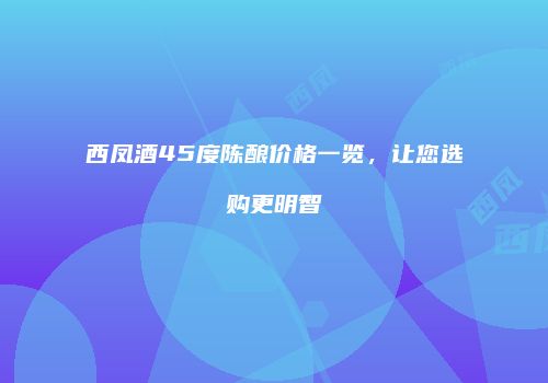 西凤酒45度陈酿价格一览，让您选购更明智