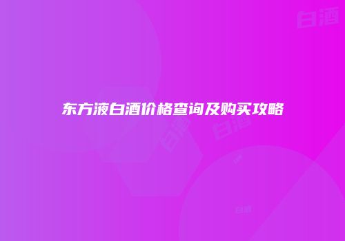 东方液白酒价格查询及购买攻略