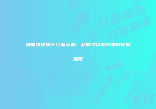 法国维珞娜干红葡萄酒：品质与价格并重的佳酿指南