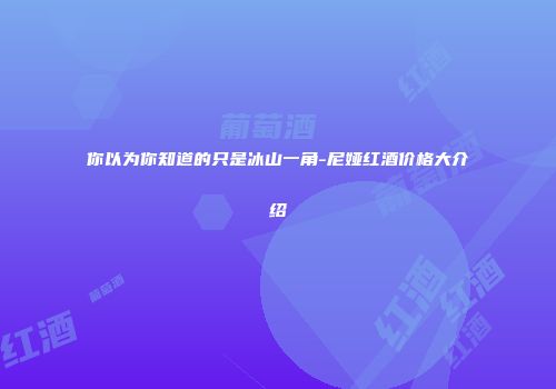 你以为你知道的只是冰山一角-尼娅红酒价格大介绍