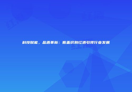 科技赋能，品酒革新：瓶盖识别红酒引领行业发展