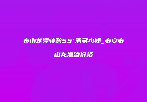 泰山龙潭特酿55°酒多少钱_泰安泰山龙潭酒价格
