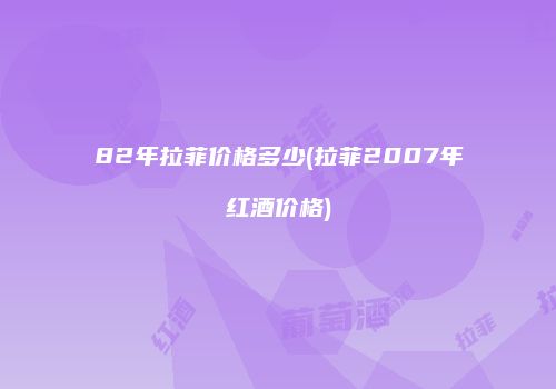 82年拉菲价格多少(拉菲2007年红酒价格)