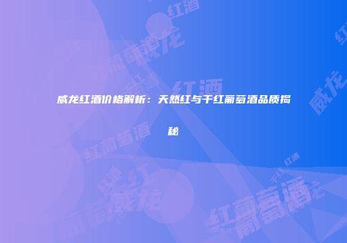 威龙红酒价格解析：天然红与干红葡萄酒品质揭秘
