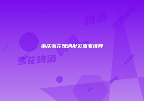 重庆雪花啤酒批发商家推荐