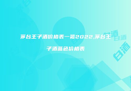 茅台王子酒价格表一览2022,茅台王子酒蓝色价格表