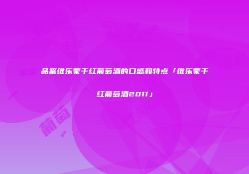 品鉴维乐蒙干红葡萄酒的口感和特点「维乐蒙干红葡萄酒2011」