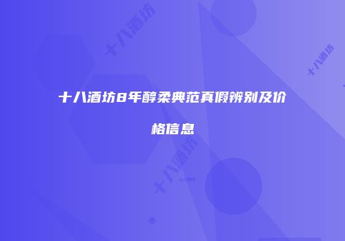 十八酒坊8年醇柔典范真假辨别及价格信息