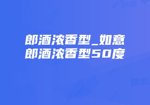 郎酒浓香型_如意郎酒浓香型50度