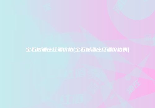 宝石树酒庄红酒价格(宝石树酒庄红酒价格表)