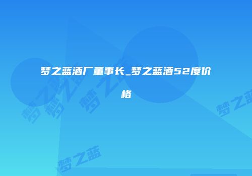 梦之蓝酒厂董事长_梦之蓝酒52度价格