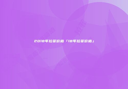 2018年拉菲价格「18年拉菲价格」