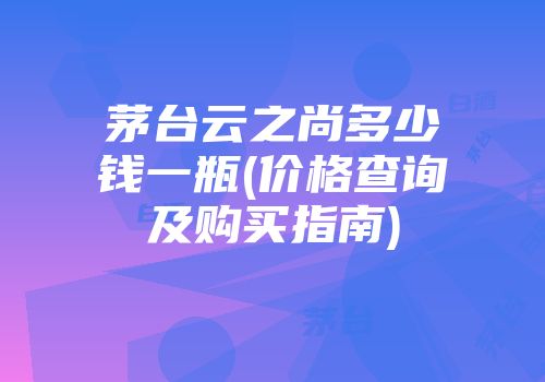 茅台云之尚多少钱一瓶(价格查询及购买指南)