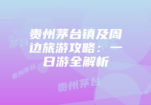 贵州茅台镇及周边旅游攻略：一日游全解析