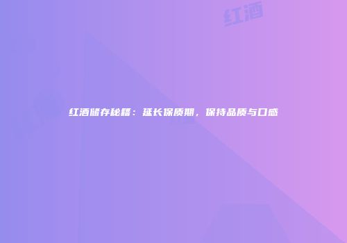 红酒储存秘籍：延长保质期，保持品质与口感