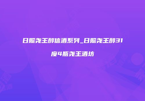 日照尧王醇信酒系列_日照尧王醇31度4瓶尧王酒坊