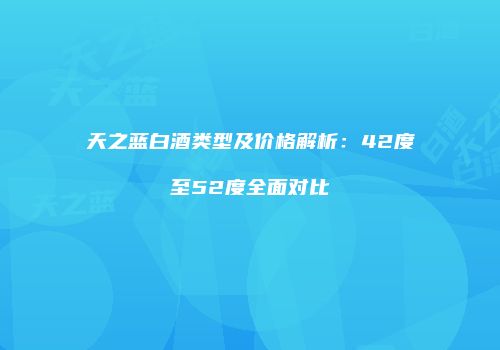 天之蓝白酒类型及价格解析：42度至52度全面对比