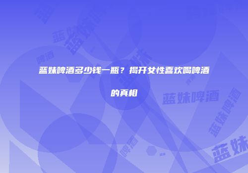蓝妹啤酒多少钱一瓶？揭开女性喜欢喝啤酒的真相