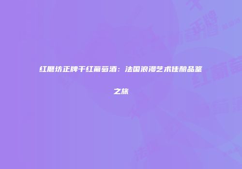 红磨坊正牌干红葡萄酒：法国浪漫艺术佳酿品鉴之旅