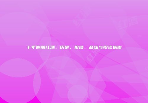 十年陈酿红酒：历史、价值、品味与投资指南