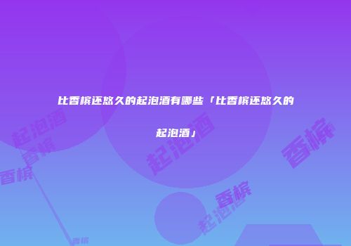 比香槟还悠久的起泡酒有哪些「比香槟还悠久的起泡酒」