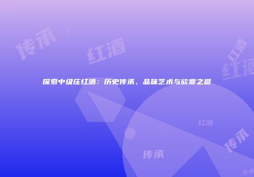 探索中级庄红酒：历史传承、品味艺术与欣赏之道