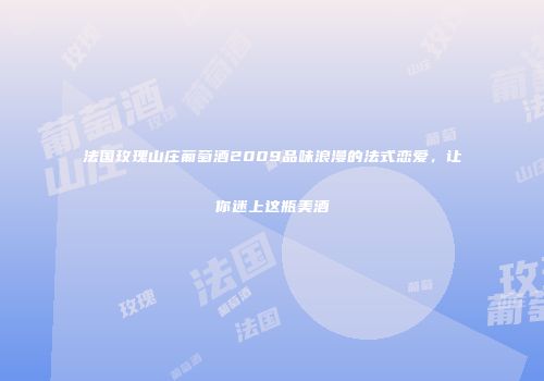 法国玫瑰山庄葡萄酒2009品味浪漫的法式恋爱，让你迷上这瓶美酒