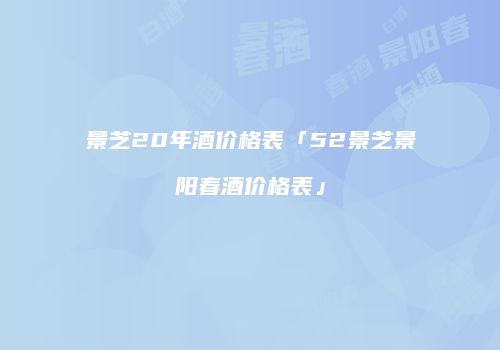 景芝20年酒价格表「52景芝景阳春酒价格表」