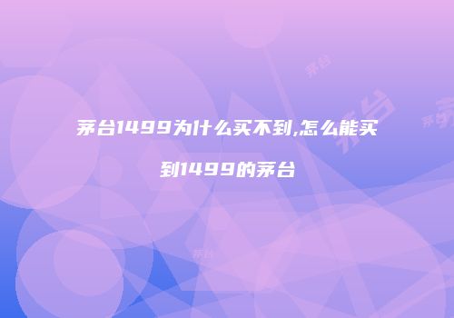 茅台1499为什么买不到,怎么能买到1499的茅台
