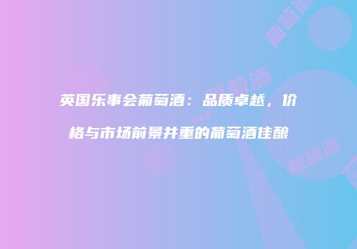 英国乐事会葡萄酒：品质卓越，价格与市场前景并重的葡萄酒佳酿