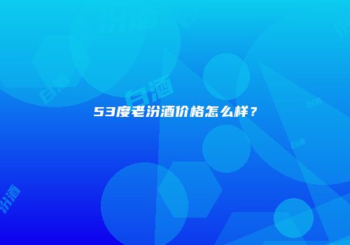 53度老汾酒价格怎么样？
