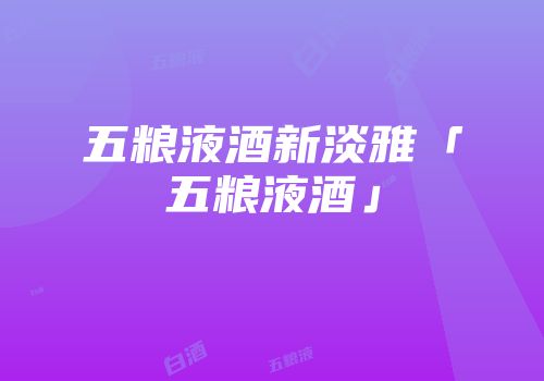 五粮液酒新淡雅「五粮液酒」