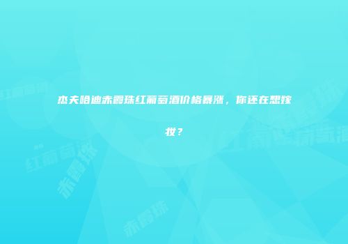 杰夫哈迪赤霞珠红葡萄酒价格暴涨，你还在想嫁妆？