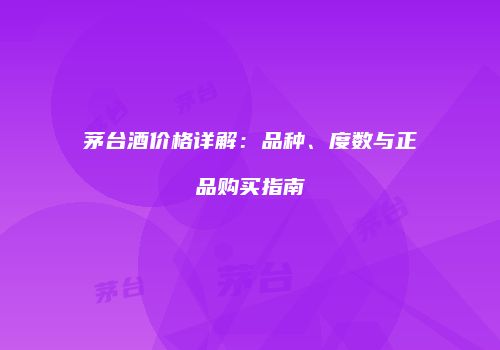 茅台酒价格详解：品种、度数与正品购买指南