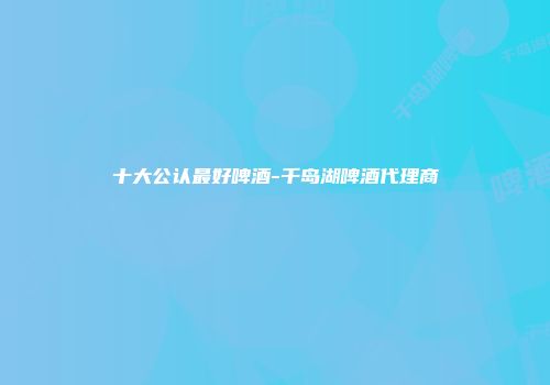 十大公认最好啤酒-千岛湖啤酒代理商