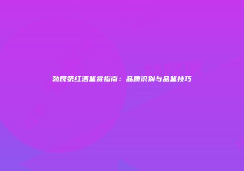 勃艮第红酒鉴赏指南：品质识别与品鉴技巧
