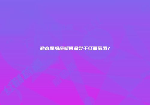 勤奋摩羯座如何品尝干红葡萄酒？