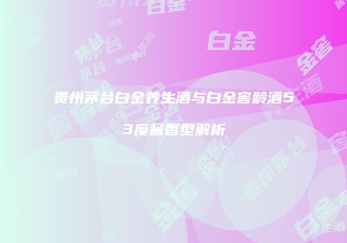 贵州茅台白金养生酒与白金窖龄酒53度酱香型解析