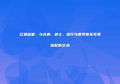 红酒品鉴：与古典、爵士、流行与世界音乐完美搭配的艺术