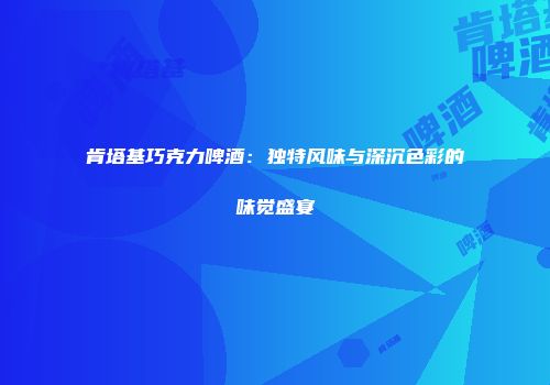 肯塔基巧克力啤酒：独特风味与深沉色彩的味觉盛宴