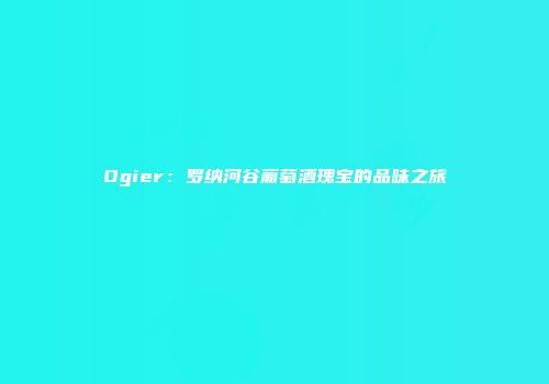 Ogier：罗纳河谷葡萄酒瑰宝的品味之旅