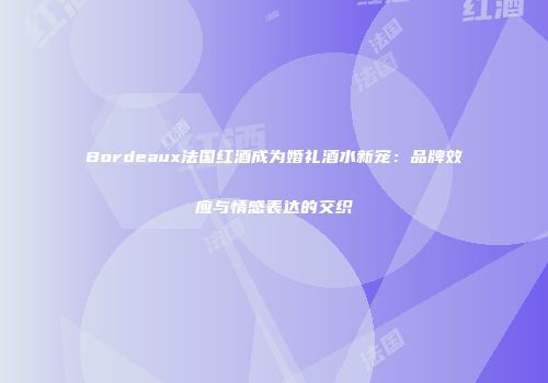 Bordeaux法国红酒成为婚礼酒水新宠：品牌效应与情感表达的交织