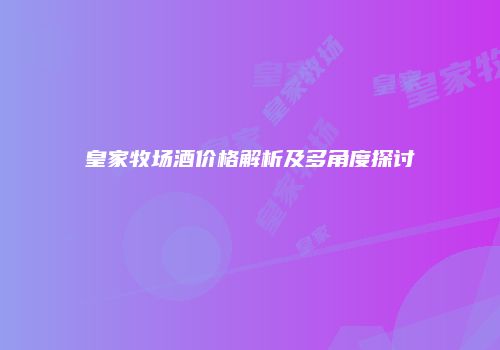 皇家牧场酒价格解析及多角度探讨