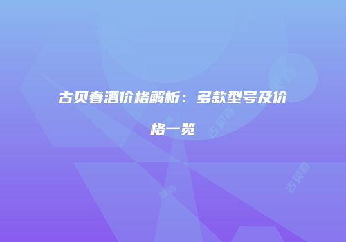 古贝春酒价格解析：多款型号及价格一览