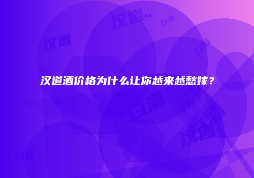 汉道酒价格为什么让你越来越愁嫁？