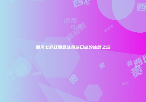 西凤七彩红酒品味贵族口感的佳酿之选