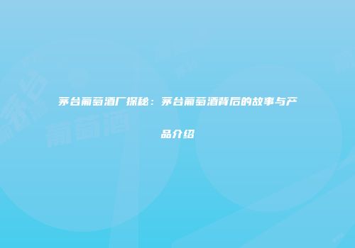 茅台葡萄酒厂探秘：茅台葡萄酒背后的故事与产品介绍