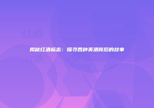 揭秘红酒标志：探寻各种美酒背后的故事