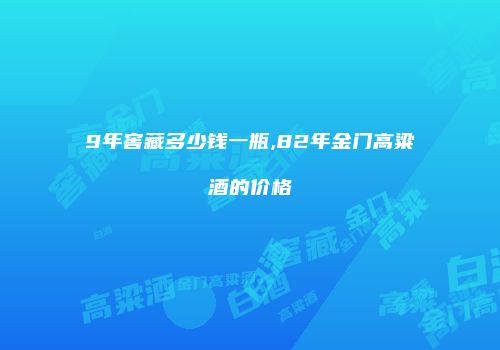 9年窖藏多少钱一瓶,82年金门高粱酒的价格