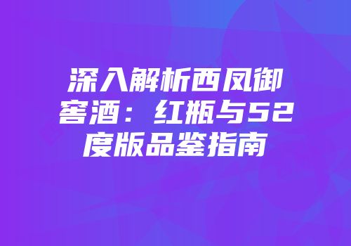 深入解析西凤御窖酒：红瓶与52度版品鉴指南